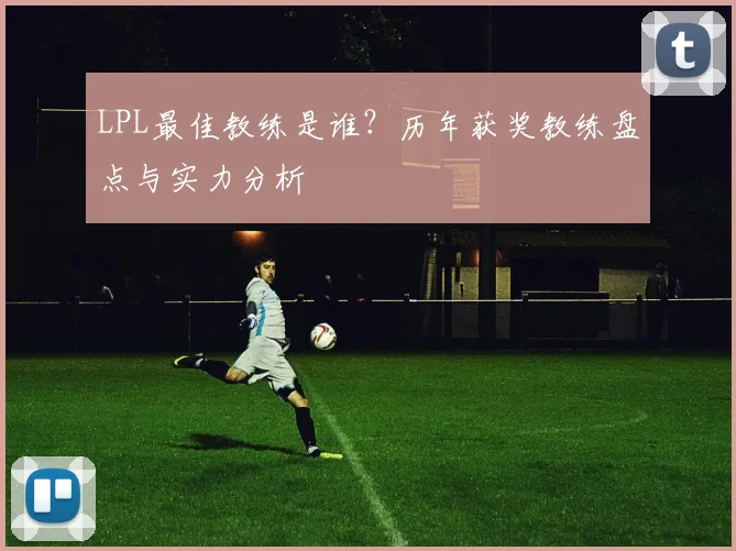 LPL最佳教练是谁？历年获奖教练盘点与实力分析