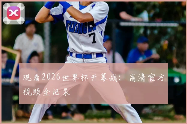 观看2026世界杯开幕战：高清官方视频全记录