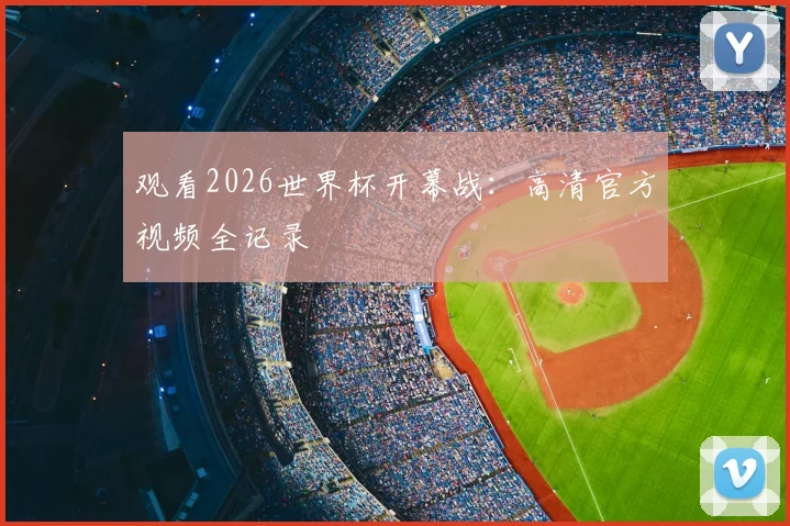 观看2026世界杯开幕战：高清官方视频全记录