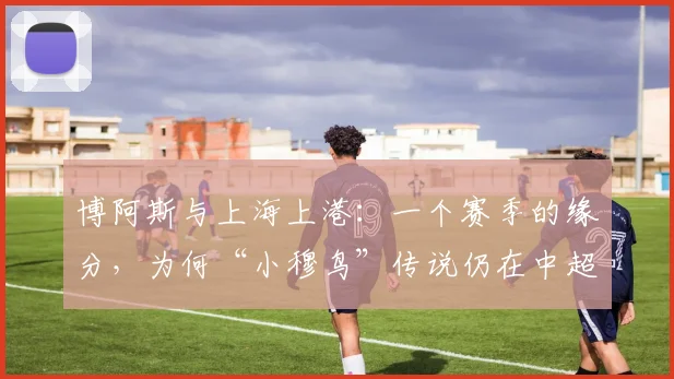 博阿斯与上海上港：一个赛季的缘分，为何“小穆鸟”传说仍在中超流传？