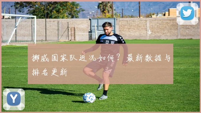 挪威国家队近况如何？最新数据与排名更新