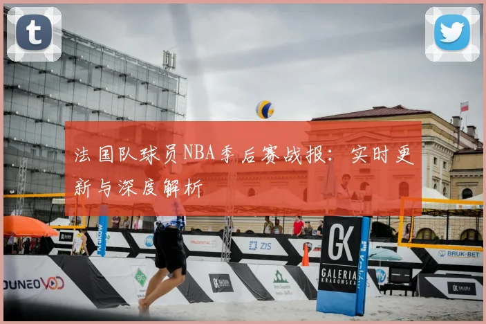 法国队球员NBA季后赛战报:实时更新与深度解析