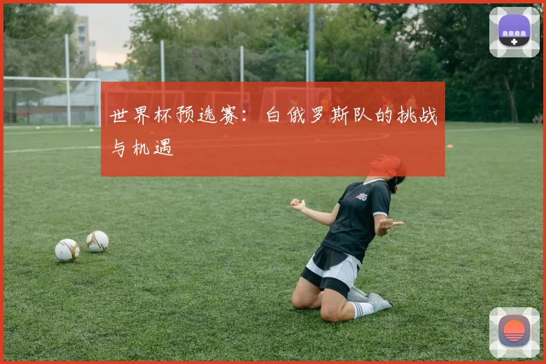 世界杯预选赛:白俄罗斯队的挑战与机遇