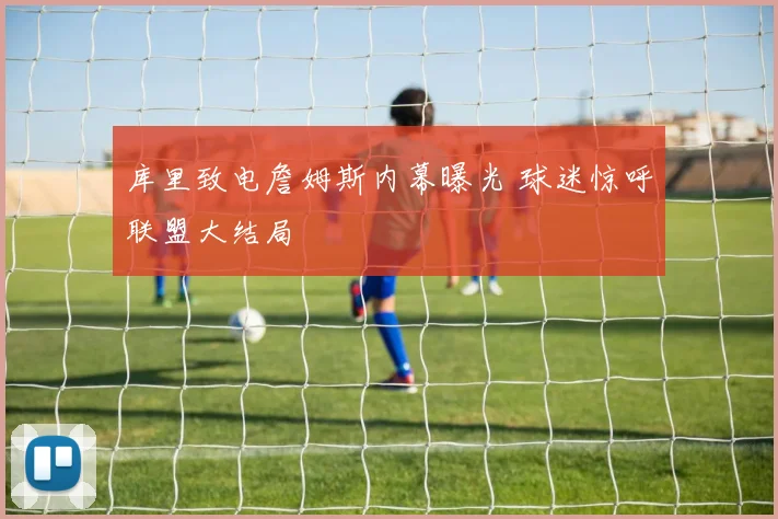 库里致电詹姆斯内幕曝光 球迷惊呼联盟大结局