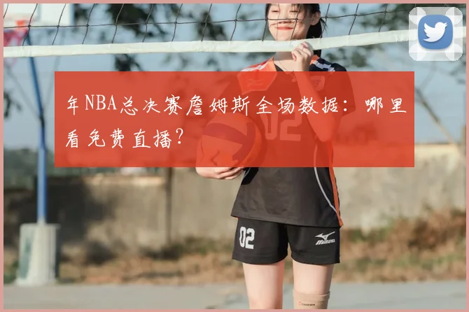 年NBA总决赛詹姆斯全场数据：哪里看免费直播？
