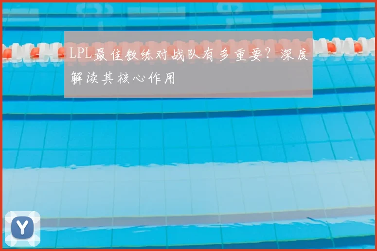 LPL最佳教练对战队有多重要？深度解读其核心作用