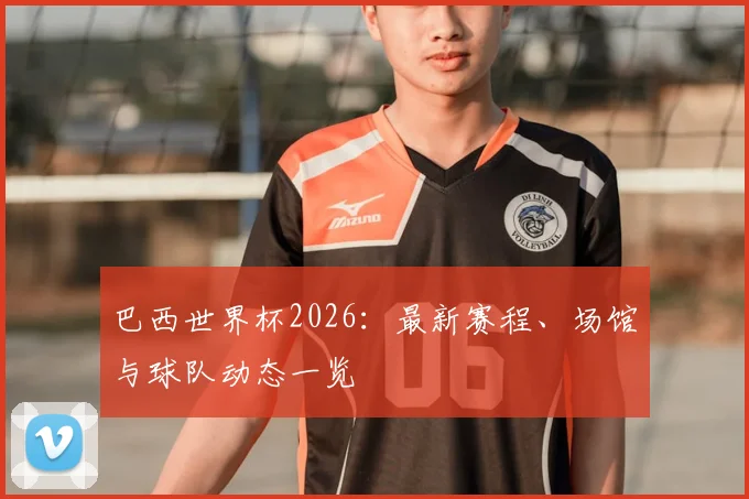 巴西世界杯2026：最新赛程、场馆与球队动态一览