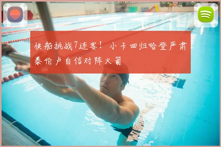快船挑战7连客！小卡回归哈登严肃泰伦卢自信对阵火箭