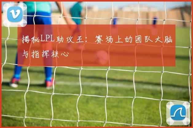 揭秘LPL助攻王：赛场上的团队大脑与指挥核心
