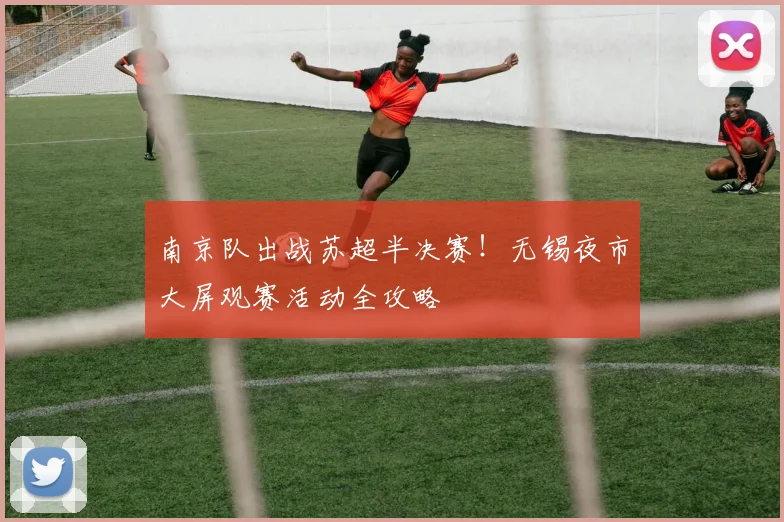 南京队出战苏超半决赛！无锡夜市大屏观赛活动全攻略