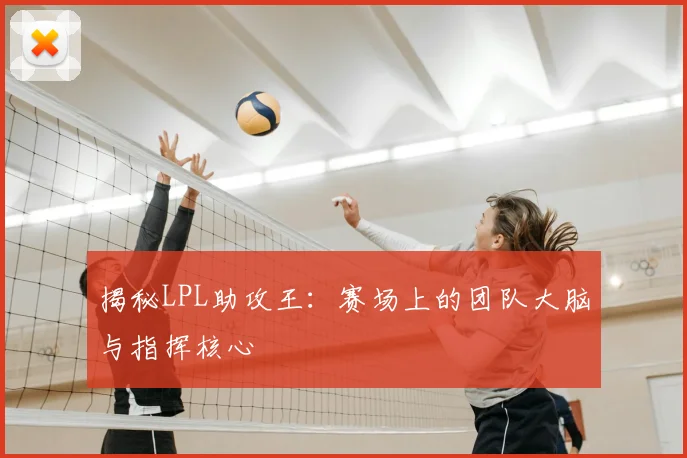 揭秘LPL助攻王：赛场上的团队大脑与指挥核心