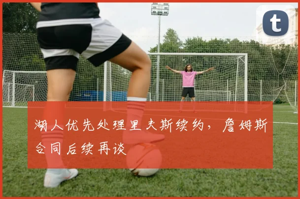 湖人优先处理里夫斯续约,詹姆斯合同后续再谈