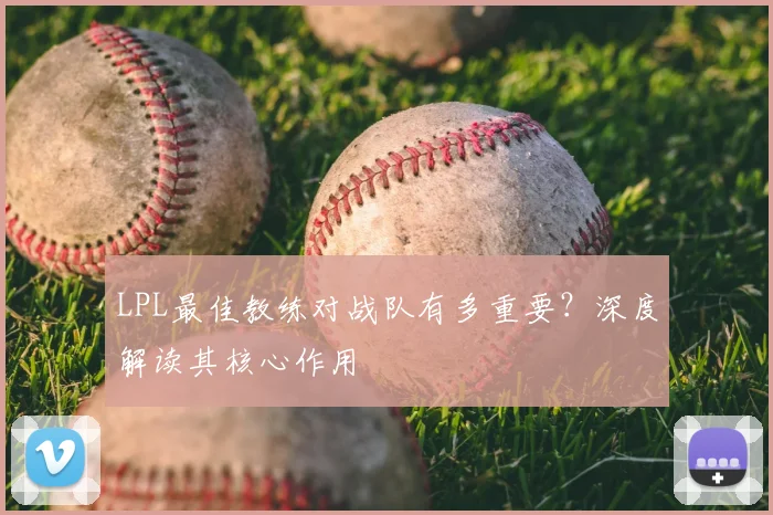 LPL最佳教练对战队有多重要？深度解读其核心作用