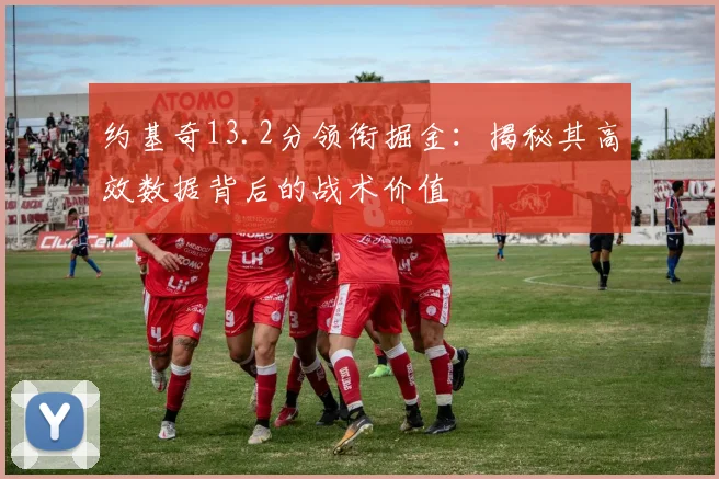 约基奇13.2分领衔掘金：揭秘其高效数据背后的战术价值