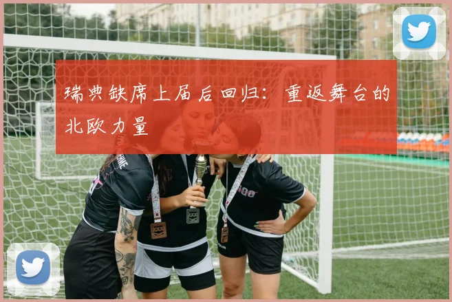 瑞典缺席上届后回归:重返舞台的北欧力量