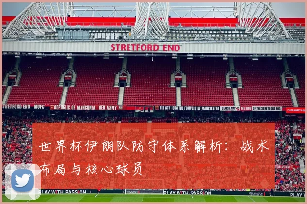 世界杯伊朗队防守体系解析:战术布局与核心球员