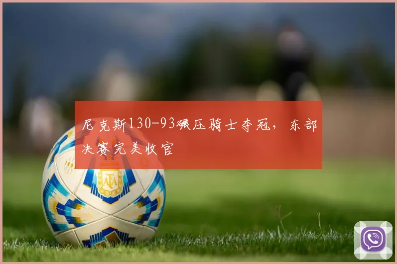 尼克斯130-93碾压骑士夺冠,东部决赛完美收官