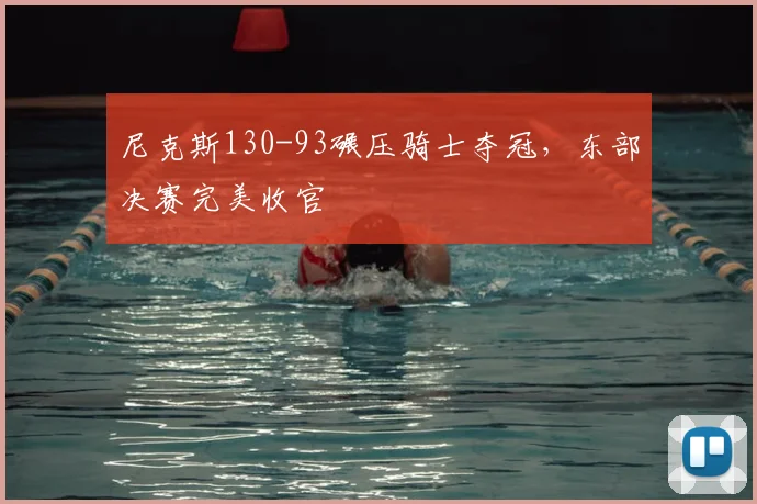 尼克斯130-93碾压骑士夺冠,东部决赛完美收官
