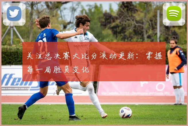 关注总决赛大比分滚动更新:掌握每一局胜负变化